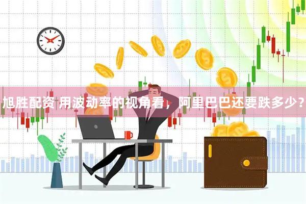 旭胜配资 用波动率的视角看，阿里巴巴还要跌多少？