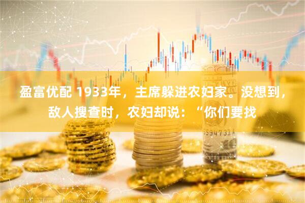 盈富优配 1933年，主席躲进农妇家。没想到，敌人搜查时，农妇却说：“你们要找