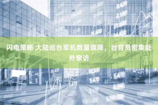 闪电策略 大陆巡台军机数量骤降，台官员密集赴外窜访