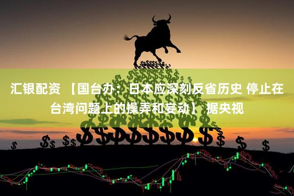 汇银配资 【国台办：日本应深刻反省历史 停止在台湾问题上的操弄和妄动】 据央视