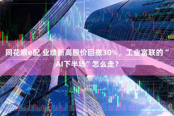 同花顺e配 业绩新高股价回撤30%，工业富联的“AI下半场”怎么走？