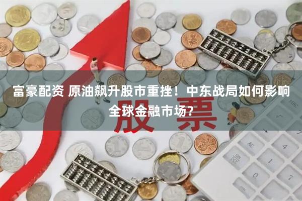 富豪配资 原油飙升股市重挫！中东战局如何影响全球金融市场？