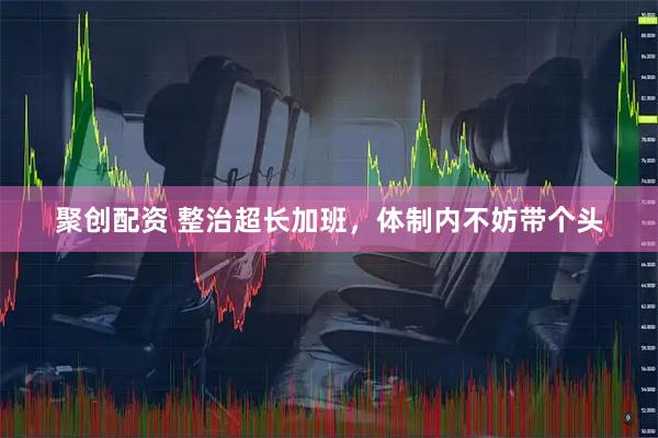 聚创配资 整治超长加班，体制内不妨带个头