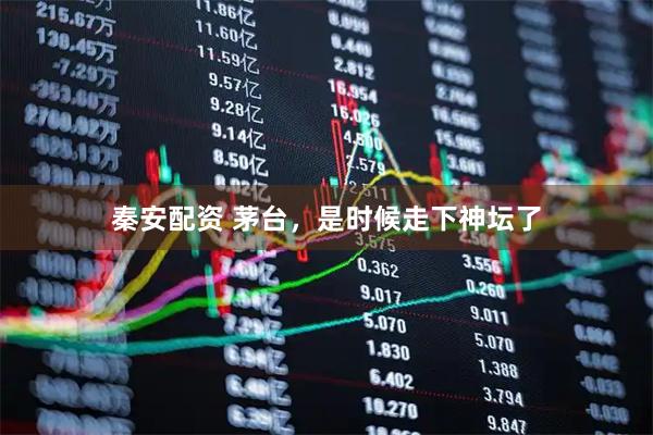 秦安配资 茅台，是时候走下神坛了