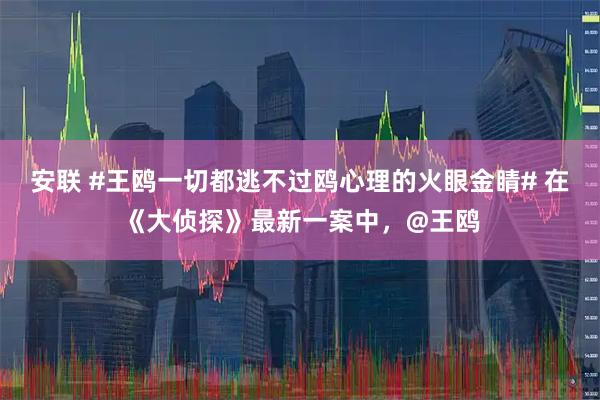 安联 #王鸥一切都逃不过鸥心理的火眼金睛# 在《大侦探》最新一案中，@王鸥