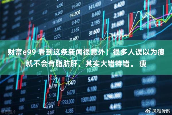 财富e99 看到这条新闻很意外！很多人误以为瘦就不会有脂肪肝，其实大错特错。 瘦