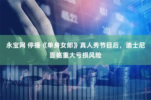 永宝网 停播《单身女郎》真人秀节目后，迪士尼面临重大亏损风险