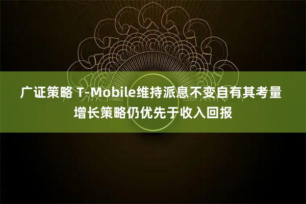 广证策略 T-Mobile维持派息不变自有其考量 增长策略仍优先于收入回报