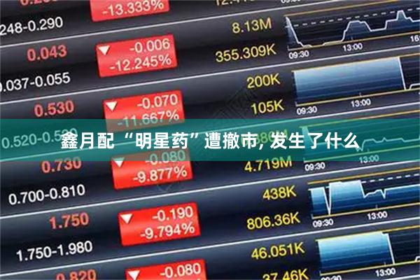 鑫月配 “明星药”遭撤市, 发生了什么