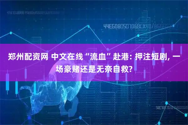 郑州配资网 中文在线“流血”赴港: 押注短剧, 一场豪赌还是无奈自救?