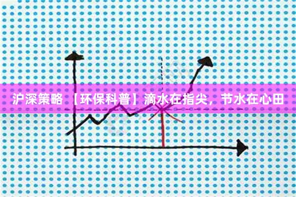 沪深策略 【环保科普】滴水在指尖，节水在心田