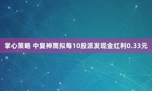 掌心策略 中复神鹰拟每10股派发现金红利0.33元