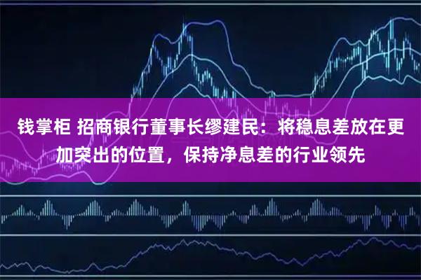 钱掌柜 招商银行董事长缪建民：将稳息差放在更加突出的位置，保持净息差的行业领先