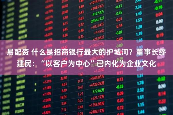 易配资 什么是招商银行最大的护城河?董事长缪建民:“以客户为中心”已内化为企业文化