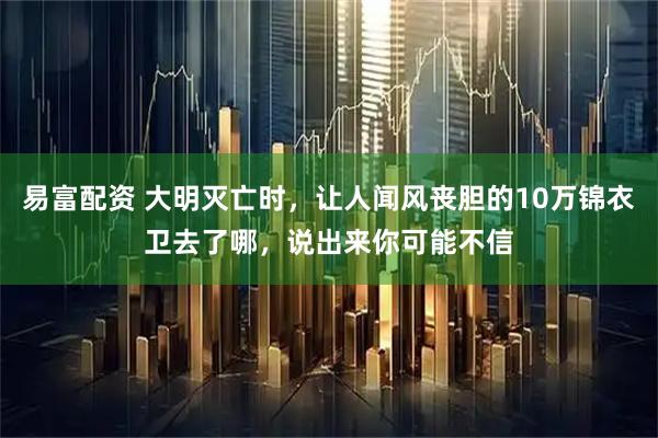 易富配资 大明灭亡时，让人闻风丧胆的10万锦衣卫去了哪，说出来你可能不信