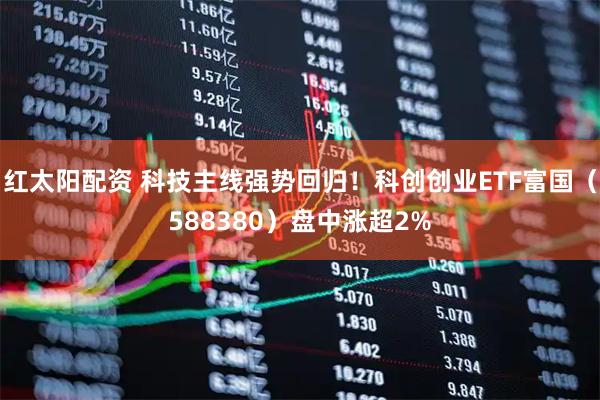 红太阳配资 科技主线强势回归!科创创业ETF富国(588380)盘中涨超2%