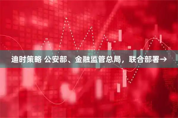 迪时策略 公安部、金融监管总局，联合部署→