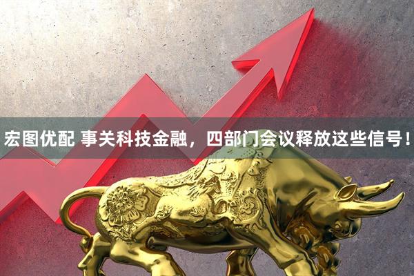 宏图优配 事关科技金融，四部门会议释放这些信号！
