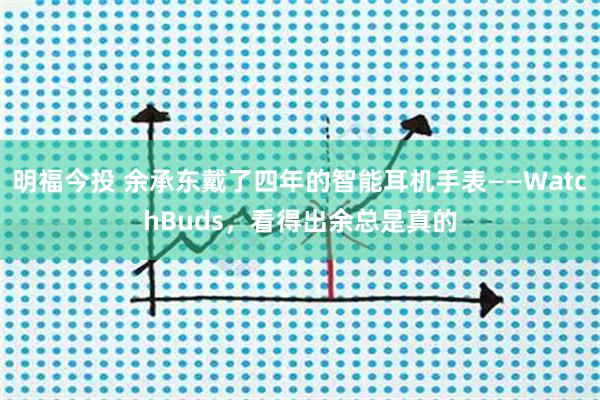 明福今投 余承东戴了四年的智能耳机手表——WatchBuds，看得出余总是真的