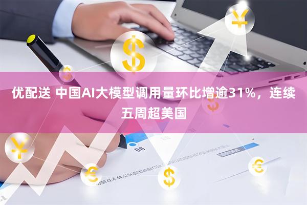 优配送 中国AI大模型调用量环比增逾31%，连续五周超美国
