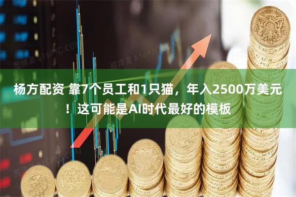杨方配资 靠7个员工和1只猫，年入2500万美元！这可能是AI时代最好的模板