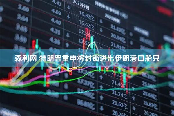 森利网 特朗普重申将封锁进出伊朗港口船只