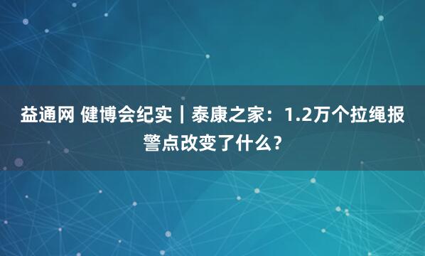 益通网 健博会纪实｜泰康之家：1.2万个拉绳报警点改变了什么？