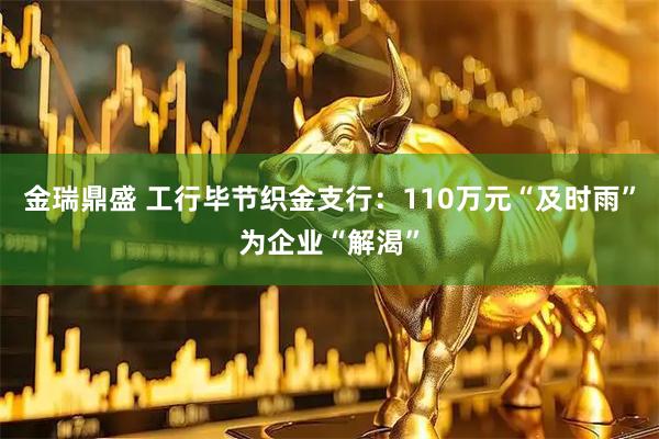 金瑞鼎盛 工行毕节织金支行：110万元“及时雨”为企业“解渴”