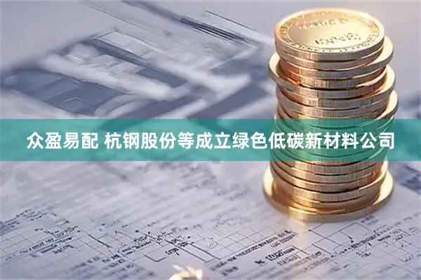 众盈易配 杭钢股份等成立绿色低碳新材料公司