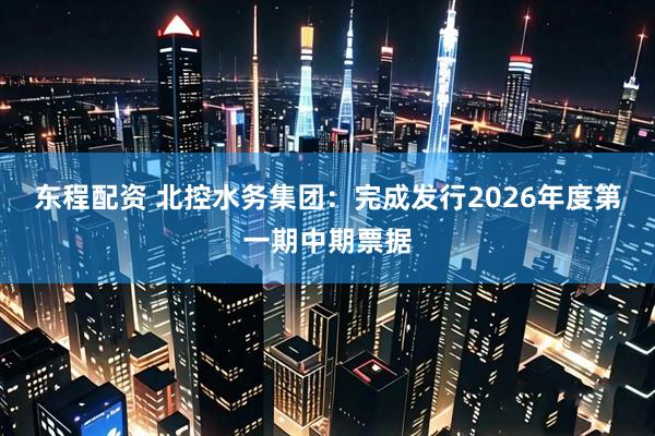 东程配资 北控水务集团：完成发行2026年度第一期中期票据