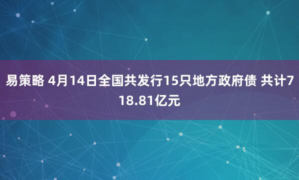 易策略 4月14日全国共发行15只地方政府债 共计718.81亿元