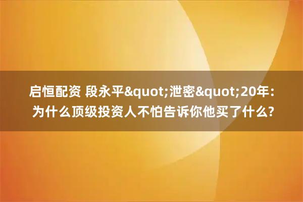 启恒配资 段永平"泄密"20年: 为什么顶级投资人不怕告诉你他买了什么?