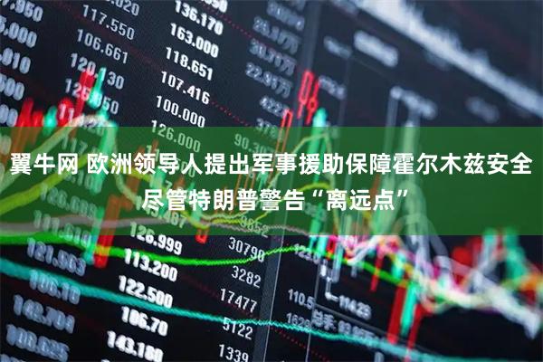 翼牛网 欧洲领导人提出军事援助保障霍尔木兹安全 尽管特朗普警告“离远点”