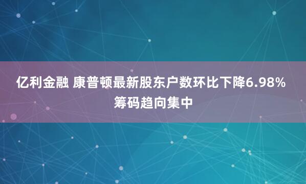 亿利金融 康普顿最新股东户数环比下降6.98% 筹码趋向集中