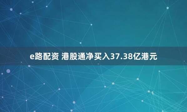 e路配资 港股通净买入37.38亿港元