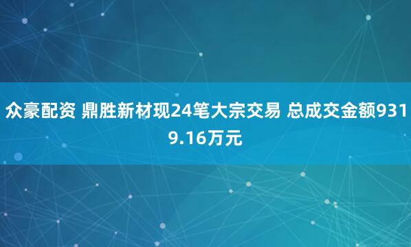 众豪配资 鼎胜新材现24笔大宗交易 总成交金额9319.16万元