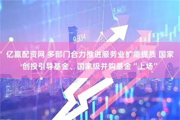 亿赢配资网 多部门合力推进服务业扩能提质 国家创投引导基金、国家级并购基金“上场”