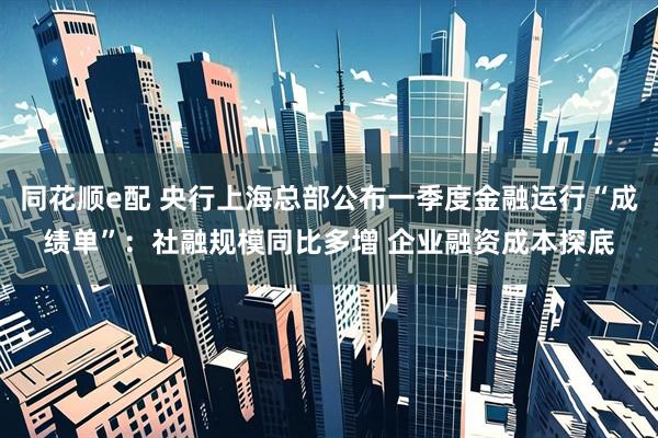 同花顺e配 央行上海总部公布一季度金融运行“成绩单”：社融规模同比多增 企业融资成本探底