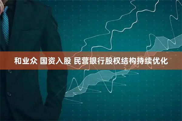 和业众 国资入股 民营银行股权结构持续优化