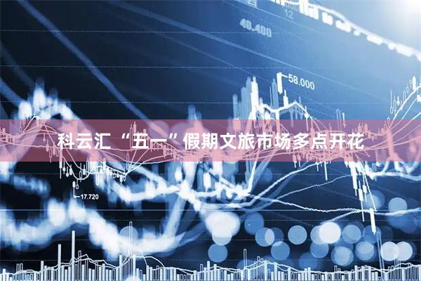 科云汇 “五一”假期文旅市场多点开花