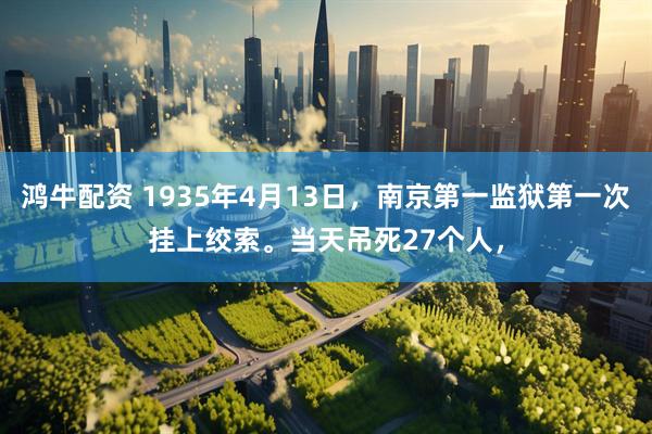 鸿牛配资 1935年4月13日，南京第一监狱第一次挂上绞索。当天吊死27个人，