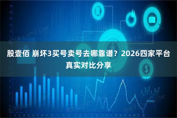 股壹佰 崩坏3买号卖号去哪靠谱？2026四家平台真实对比分享