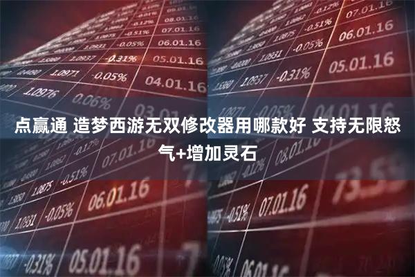 点赢通 造梦西游无双修改器用哪款好 支持无限怒气+增加灵石