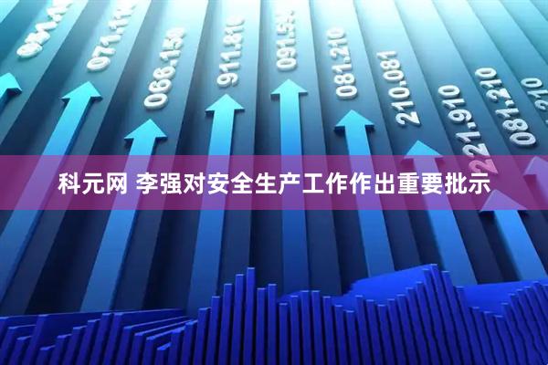 科元网 李强对安全生产工作作出重要批示