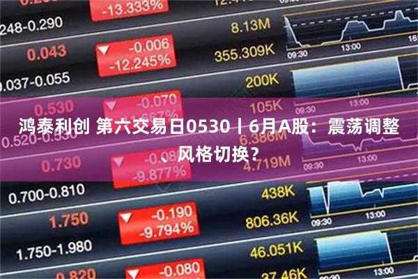 鸿泰利创 第六交易日0530丨6月A股：震荡调整、风格切换？