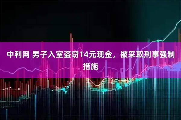 中利网 男子入室盗窃14元现金，被采取刑事强制措施