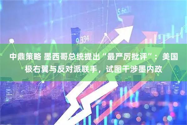 中鼎策略 墨西哥总统提出“最严厉批评”：美国极右翼与反对派联手，试图干涉墨内政