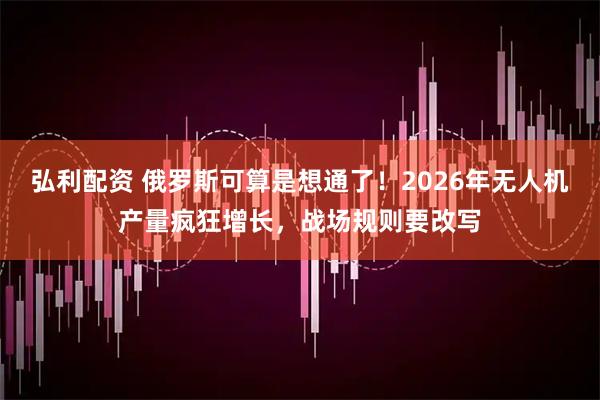弘利配资 俄罗斯可算是想通了！2026年无人机产量疯狂增长，战场规则要改写
