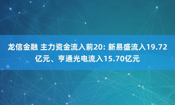龙信金融 主力资金流入前20: 新易盛流入19.72亿元、亨通光电流入15.70亿元