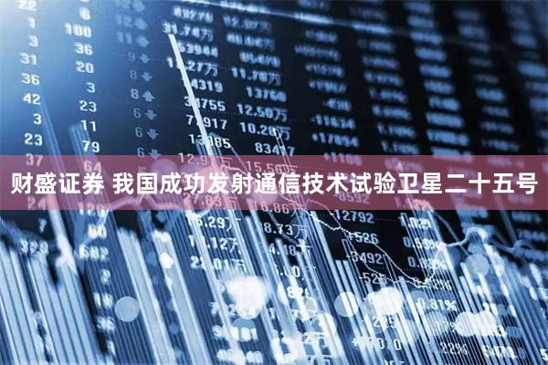 财盛证券 我国成功发射通信技术试验卫星二十五号